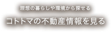 理想の暮らしや環境から探せる コトトマの不動産情報を見る